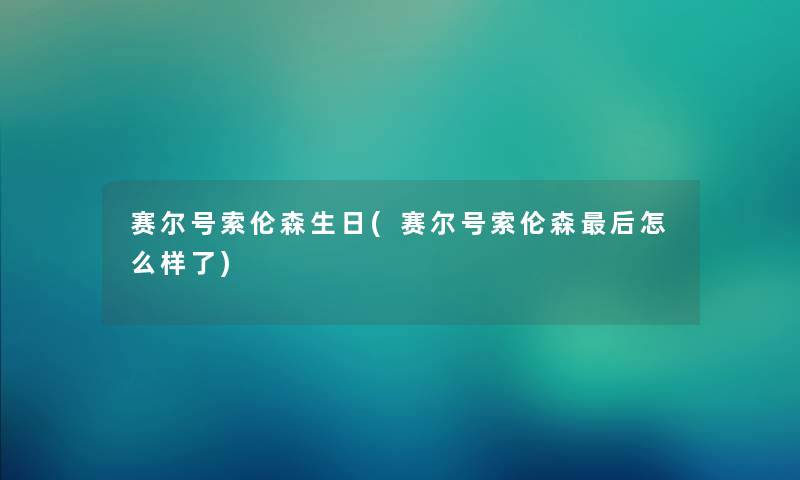 赛尔号索伦森生日(赛尔号索伦森这里要说怎么样了) 赛尔号索伦森生日(赛尔号索伦森这里要说怎么样了)