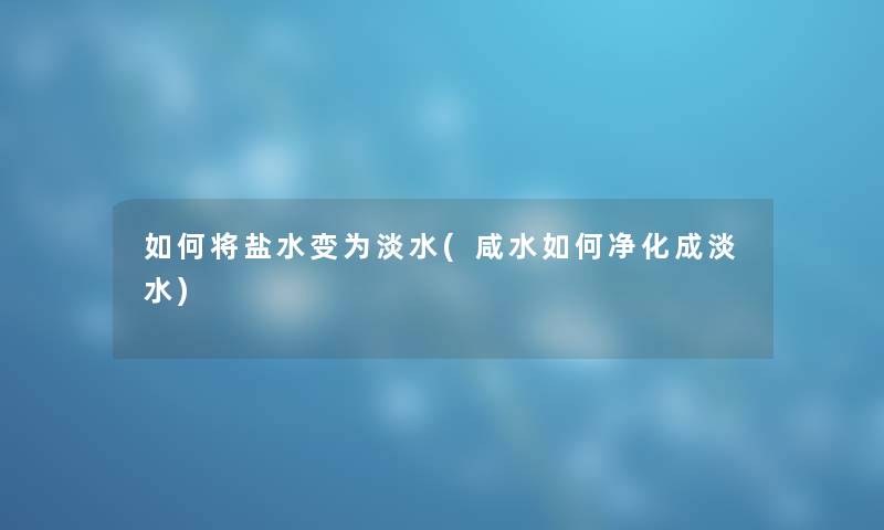 如何将盐水变为淡水(咸水如何净化成淡水) 如何将盐水变为淡水(咸水如何净化成淡水)
