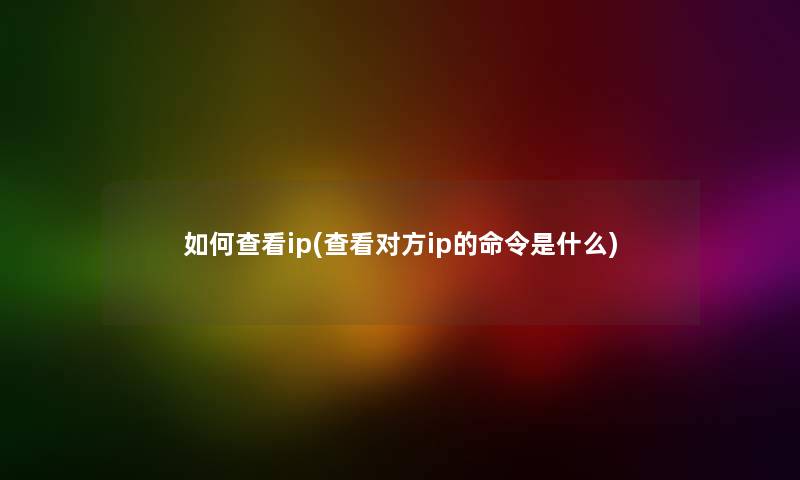 如何查看ip(查看对方ip的命令是什么) 如何查看ip(查看对方ip的命令是什么)