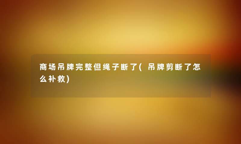 商场吊牌完整但绳子断了(吊牌剪断了怎么补救) 商场吊牌完整但绳子断了(吊牌剪断了怎么补救)