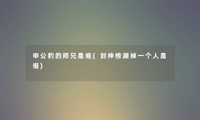 申公豹的师兄是谁(封神榜漏掉一个人是谁) 申公豹的师兄是谁(封神榜漏掉一个人是谁)