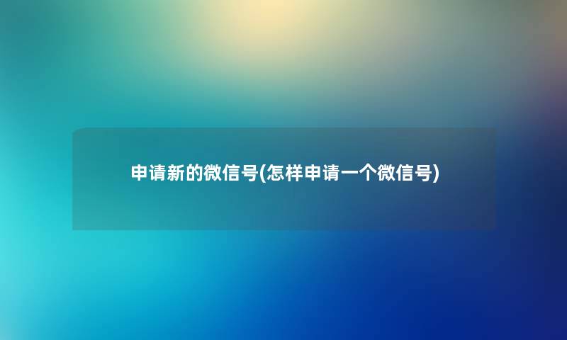 申请新的微信号(怎样申请一个微信号) 申请新的微信号(怎样申请一个微信号)
