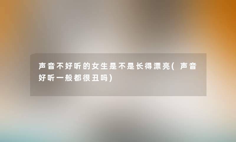 声音不好听的女生是不是长得漂亮(声音好听一般都很丑吗) 声音不好听的女生是不是长得漂亮(声音好听一般都很丑吗)