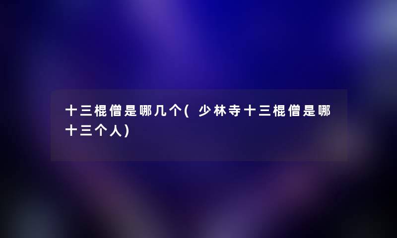 十三棍僧是哪几个(少林寺十三棍僧是哪十三个人) 十三棍僧是哪几个(少林寺十三棍僧是哪十三个人)