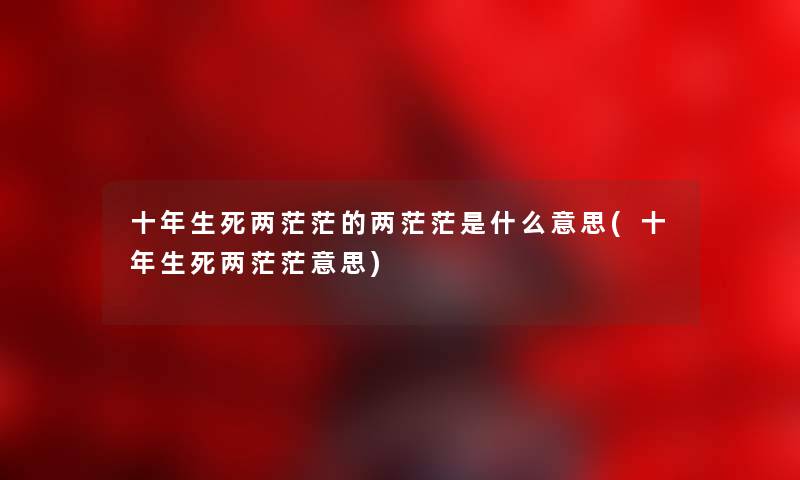 十年生死两茫茫的两茫茫是什么意思(十年生死两茫茫意思)