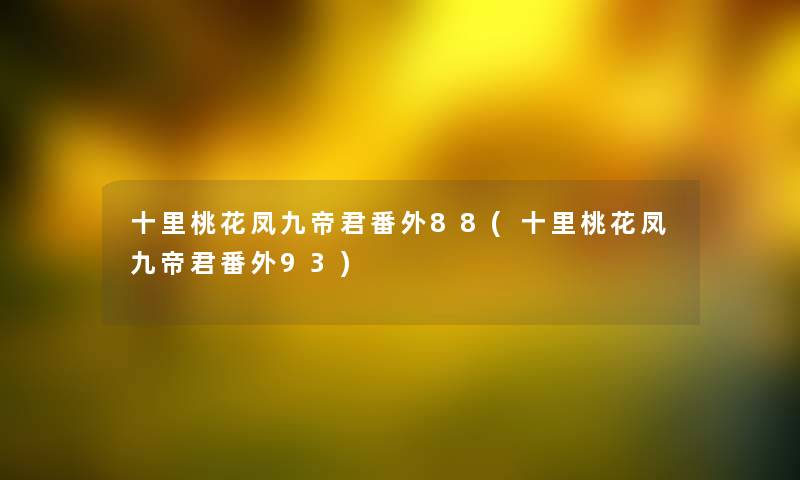 十里桃花凤九帝君番外88(十里桃花凤九帝君番外93) 十里桃花凤九帝君番外88(十里桃花凤九帝君番外93)