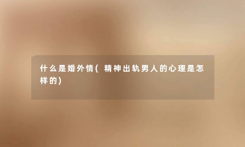 什么是婚外情(精神出轨男人的心理是怎样的) 什么是婚外情(精神出轨男人的心理是怎样的)