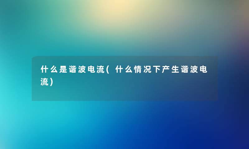 什么是谐波电流(什么情况下产生谐波电流) 什么是谐波电流(什么情况下产生谐波电流)