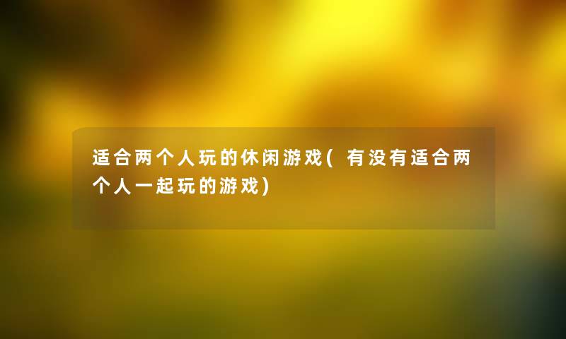 适合两个人玩的休闲游戏(有没有适合两个人一起玩的游戏) 适合两个人玩的休闲游戏(有没有适合两个人一起玩的游戏)