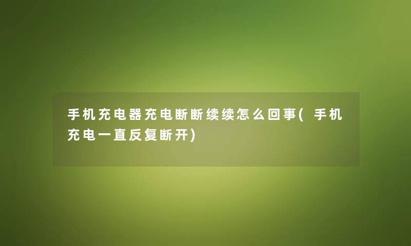 手机充电器充电断断续续怎么回事(手机充电一直反复断开) 手机充电器充电断断续续怎么回事(手机充电一直反复断开)