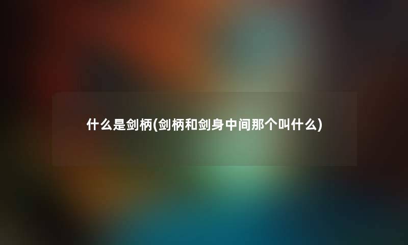 什么是剑柄(剑柄和剑身中间那个叫什么) 什么是剑柄(剑柄和剑身中间那个叫什么)
