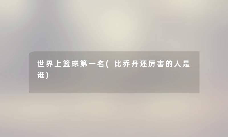 世界上篮球第一名(比乔丹还厉害的人是谁) 世界上篮球第一名(比乔丹还厉害的人是谁)