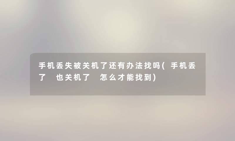 手机丢失被关机了还有办法找吗(手机丢了 也关机了 怎么才能找到) 手机丢失被关机了还有办法找吗(手机丢了 也关机了 怎么才能找到)