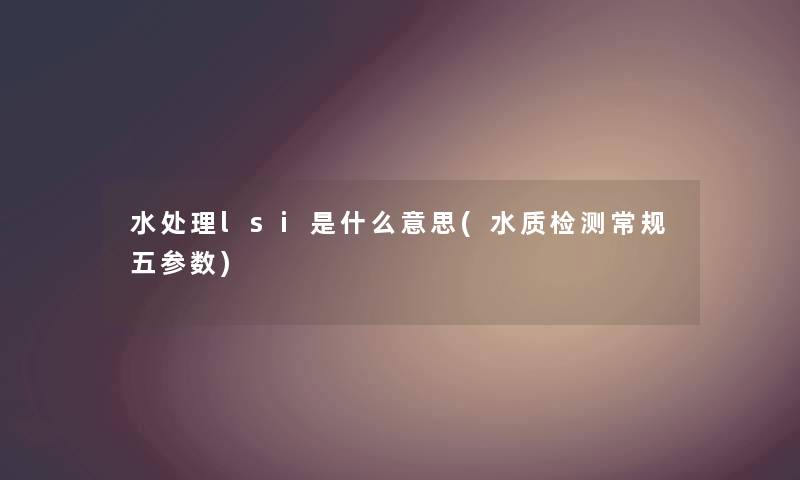 水处理lsi是什么意思(水质检测常规五参数) 水处理lsi是什么意思(水质检测常规五参数)