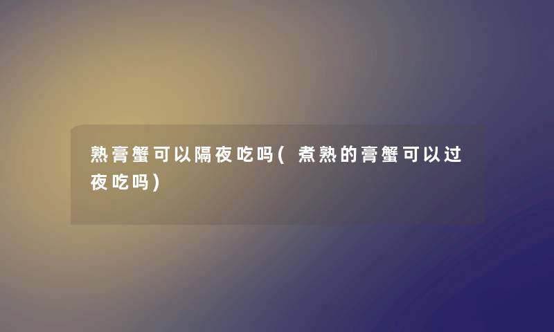 熟膏蟹可以隔夜吃吗(煮熟的膏蟹可以过夜吃吗) 熟膏蟹可以隔夜吃吗(煮熟的膏蟹可以过夜吃吗)
