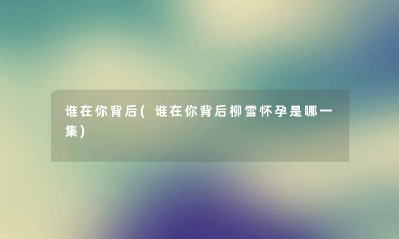 谁在你背后(谁在你背后柳雪怀孕是哪一集) 谁在你背后(谁在你背后柳雪怀孕是哪一集)