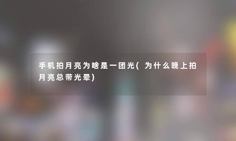 手机拍月亮为啥是一团光(为什么晚上拍月亮总带光晕) 手机拍月亮为啥是一团光(为什么晚上拍月亮总带光晕)