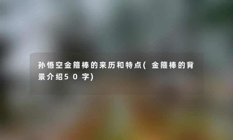 孙悟空金箍棒的来历和特点(金箍棒的介绍50字) 孙悟空金箍棒的来历和特点(金箍棒的介绍50字)