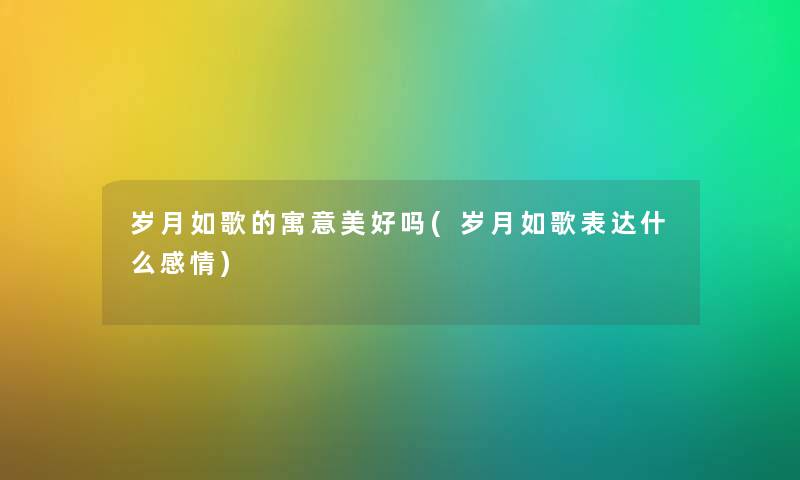 岁月如歌的寓意美好吗(岁月如歌表达什么感情) 岁月如歌的寓意美好吗(岁月如歌表达什么感情)
