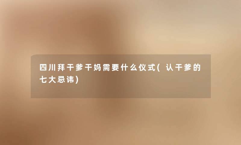 四川拜干爹干妈需要什么仪式(认干爹的七大忌讳) 四川拜干爹干妈需要什么仪式(认干爹的七大忌讳)