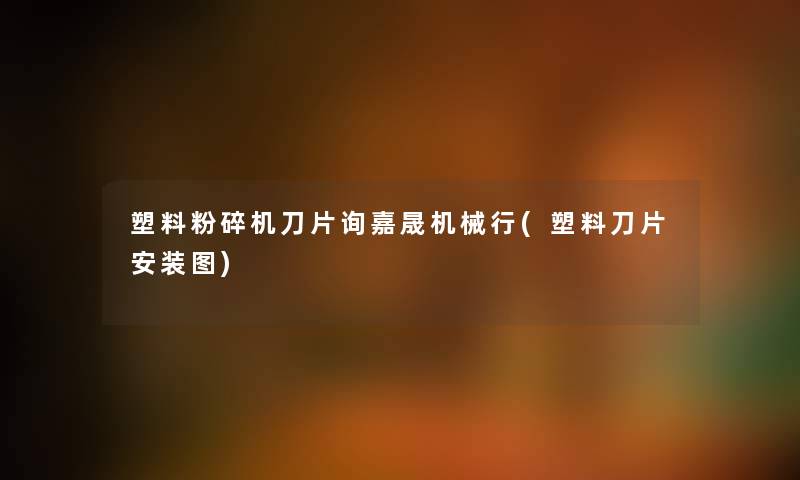 塑料粉碎机刀片询嘉晟机械行(塑料刀片安装图) 塑料粉碎机刀片询嘉晟机械行(塑料刀片安装图)