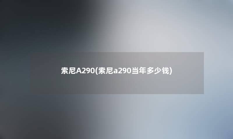 索尼A290(索尼a290当年多少钱) 索尼A290(索尼a290当年多少钱)