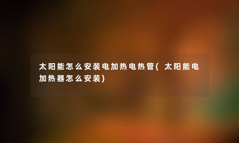 太阳能怎么安装电加热电热管(太阳能电加热器怎么安装)
