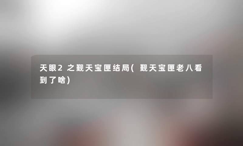 天眼2之觐天宝匣结局(觐天宝匣老八看到了啥) 天眼2之觐天宝匣结局(觐天宝匣老八看到了啥)