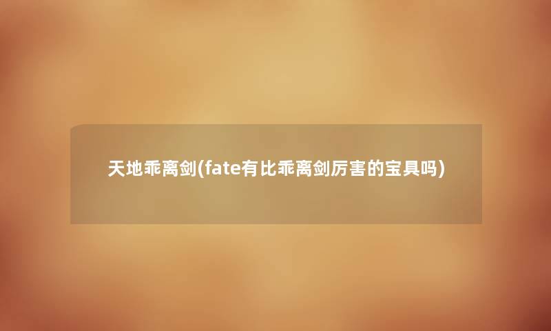 天地乖离剑(fate有比乖离剑厉害的宝具吗) 天地乖离剑(fate有比乖离剑厉害的宝具吗)