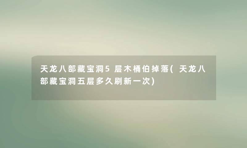 天龙八部藏宝洞5层木桶伯掉落(天龙八部藏宝洞五层多久刷新一次) 天龙八部藏宝洞5层木桶伯掉落(天龙八部藏宝洞五层多久刷新一次)