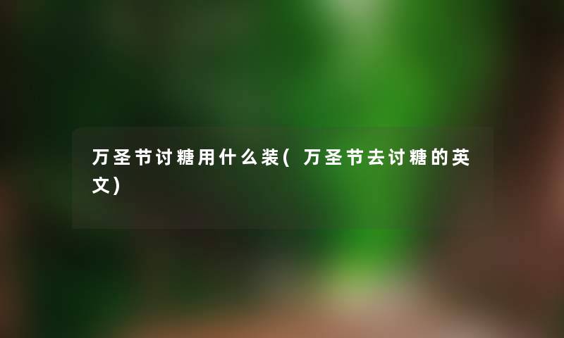 万圣节讨糖用什么装(万圣节去讨糖的英文) 万圣节讨糖用什么装(万圣节去讨糖的英文)