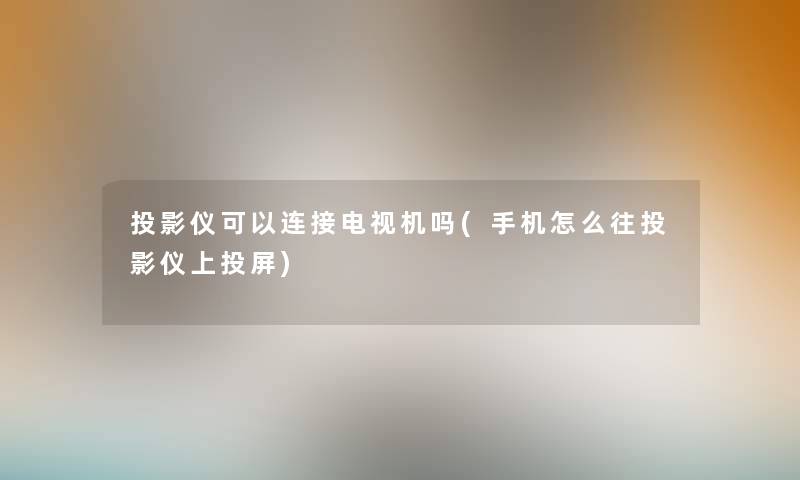 投影仪可以连接电视机吗(手机怎么往投影仪上投屏) 投影仪可以连接电视机吗(手机怎么往投影仪上投屏)