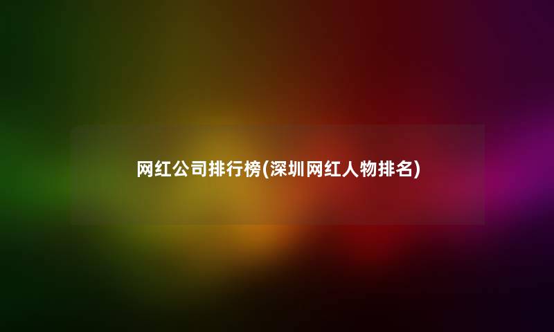 网红公司整理榜(深圳网红人物推荐) 网红公司整理榜(深圳网红人物推荐)