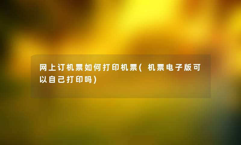 网上订机票如何打印机票(机票电子版可以自己打印吗) 网上订机票如何打印机票(机票电子版可以自己打印吗)