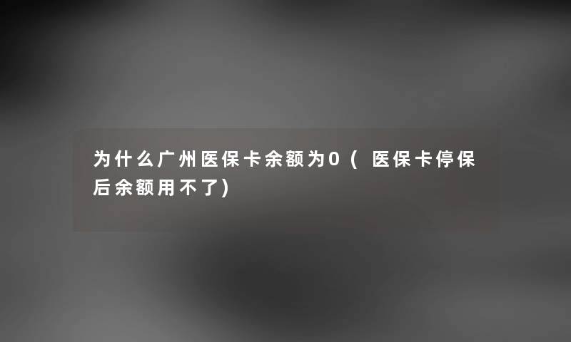 为什么广州医保卡余额为0(医保卡停保后余额用不了) 为什么广州医保卡余额为0(医保卡停保后余额用不了)