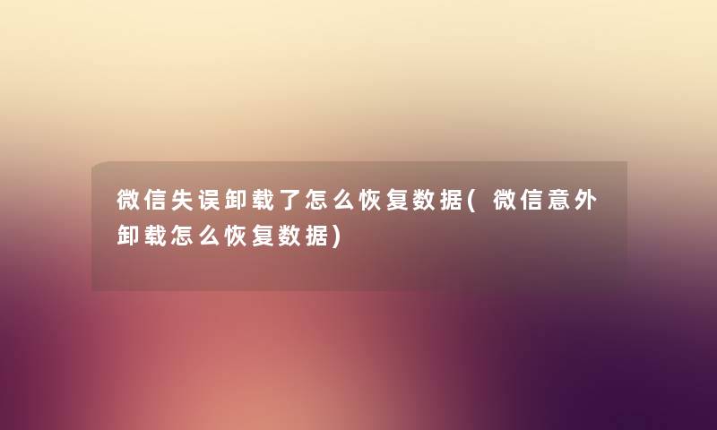 微信失误卸载了怎么恢复数据(微信意外卸载怎么恢复数据) 微信失误卸载了怎么恢复数据(微信意外卸载怎么恢复数据)