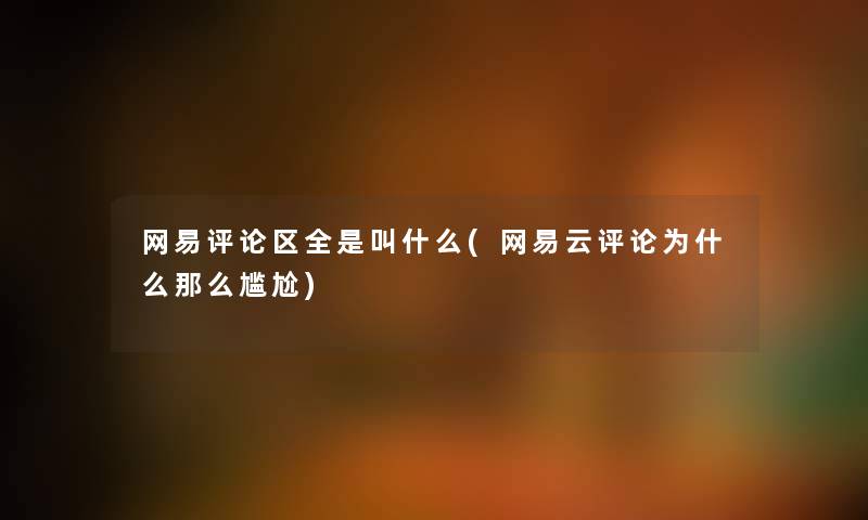 网易评论区全是叫什么(网易云评论为什么那么尴尬) 网易评论区全是叫什么(网易云评论为什么那么尴尬)