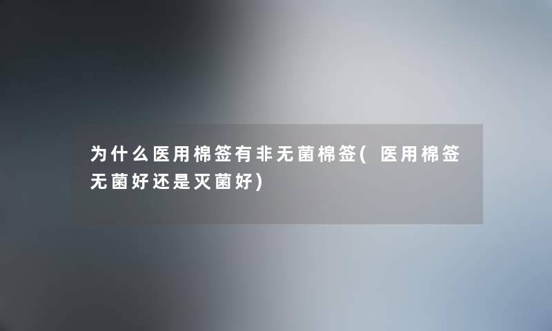 为什么医用棉签有非无菌棉签(医用棉签无菌好还是灭菌好) 为什么医用棉签有非无菌棉签(医用棉签无菌好还是灭菌好)