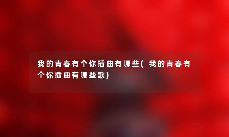我的青春有个你插曲有哪些(我的青春有个你插曲有哪些歌) 我的青春有个你插曲有哪些(我的青春有个你插曲有哪些歌)