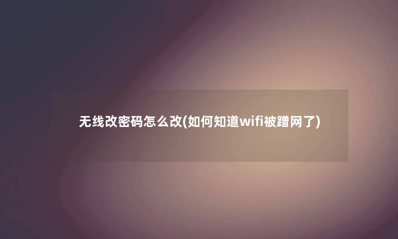 无线改密码怎么改(如何知道wifi被蹭网了) 无线改密码怎么改(如何知道wifi被蹭网了)