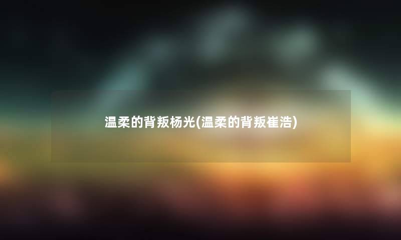 温柔的背叛杨光(温柔的背叛崔浩) 温柔的背叛杨光(温柔的背叛崔浩)