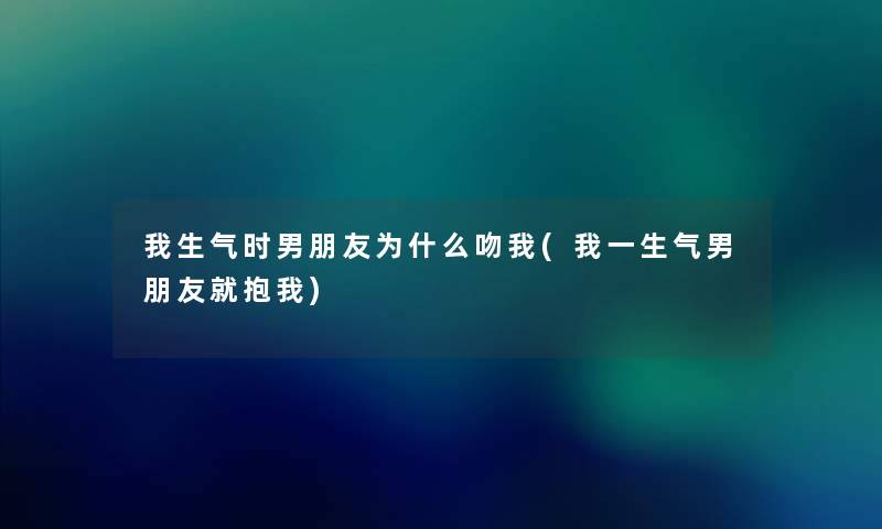 我生气时男朋友为什么吻我(我一生气男朋友就抱我) 我生气时男朋友为什么吻我(我一生气男朋友就抱我)