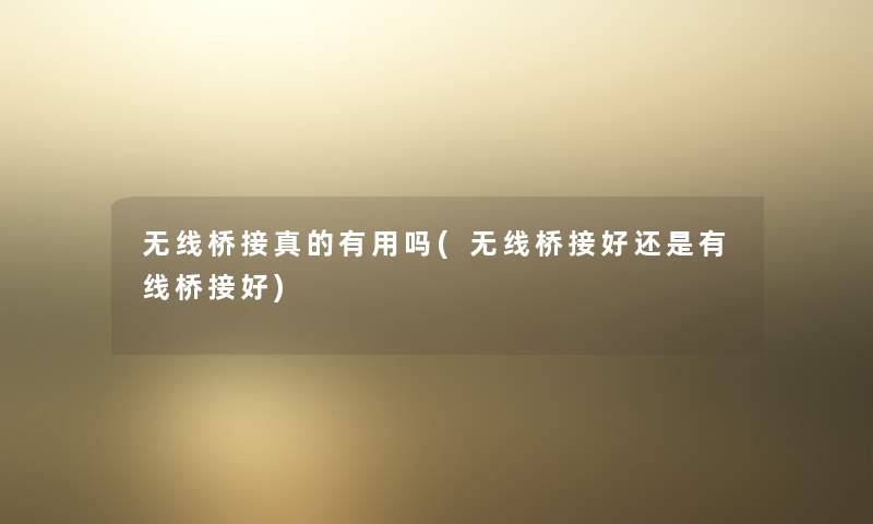 无线桥接真的有用吗(无线桥接好还是有线桥接好) 无线桥接真的有用吗(无线桥接好还是有线桥接好)