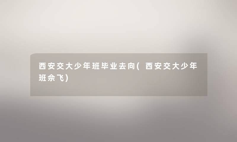 西安交大少年班毕业去向(西安交大少年班佘飞) 西安交大少年班毕业去向(西安交大少年班佘飞)