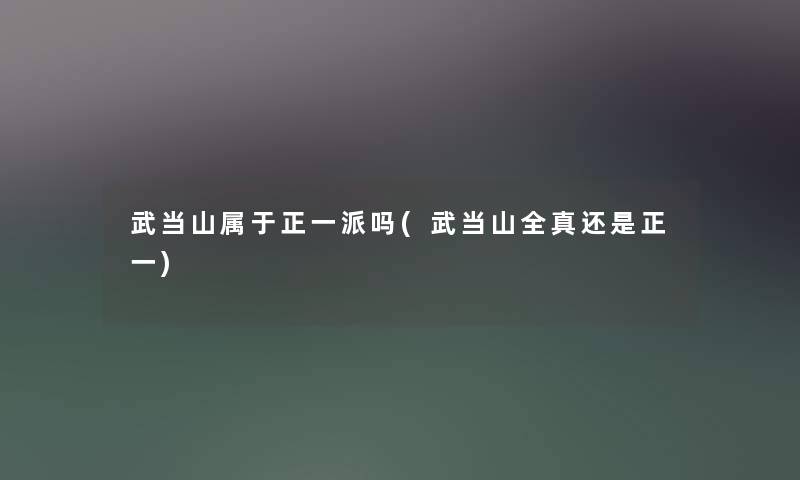 武当山属于正一派吗(武当山全真还是正一) 武当山属于正一派吗(武当山全真还是正一)