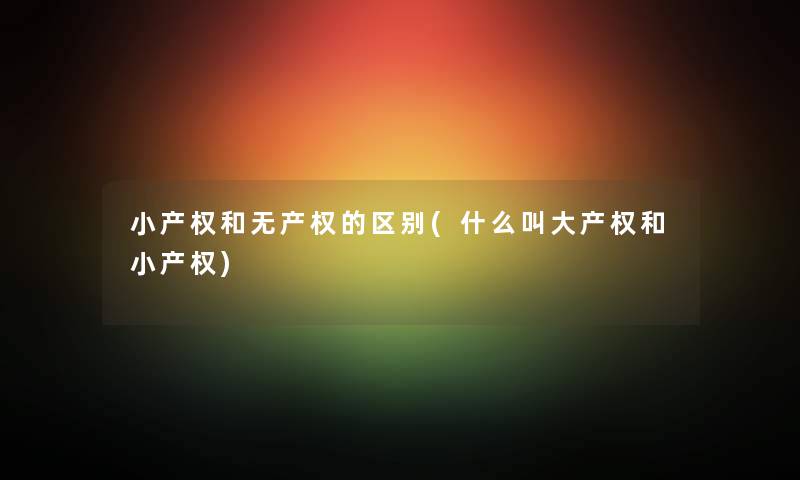 小产权和无产权的区别(什么叫大产权和小产权) 小产权和无产权的区别(什么叫大产权和小产权)