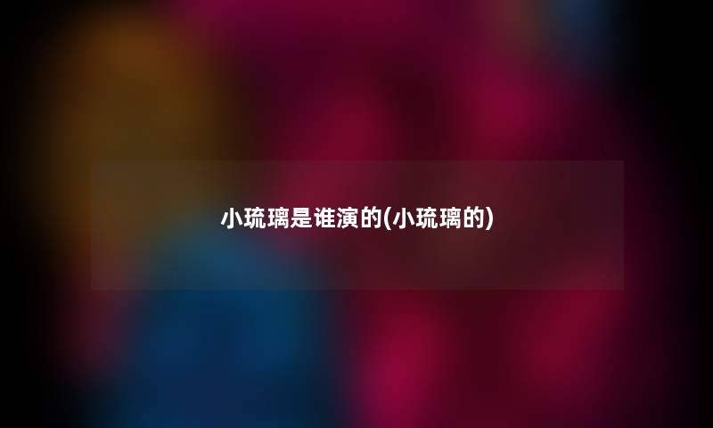 小琉璃是谁演的(小琉璃的) 小琉璃是谁演的(小琉璃的)