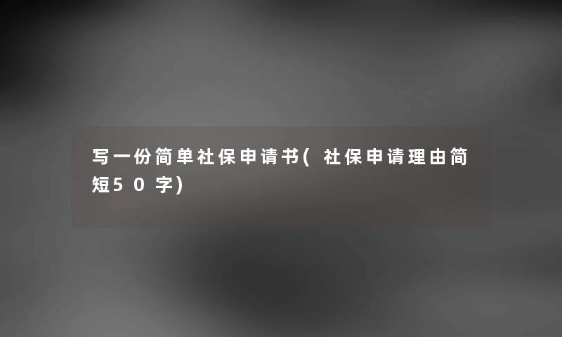 写一份简单社保申请书(社保申请理由简短50字) 写一份简单社保申请书(社保申请理由简短50字)