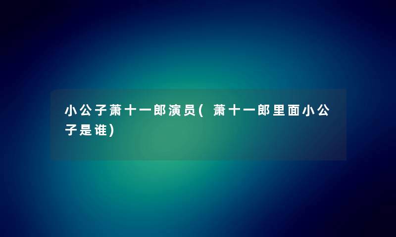 小公子萧十一郎演员(萧十一郎里面小公子是谁) 小公子萧十一郎演员(萧十一郎里面小公子是谁)