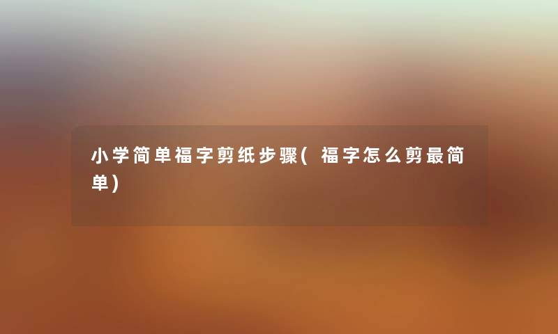 小学简单福字剪纸步骤(福字怎么剪简单) 小学简单福字剪纸步骤(福字怎么剪简单)